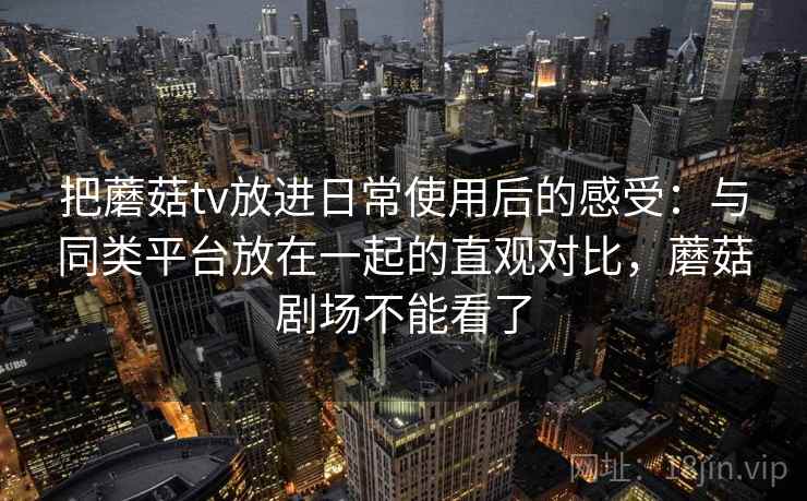 把蘑菇tv放进日常使用后的感受：与同类平台放在一起的直观对比，蘑菇剧场不能看了