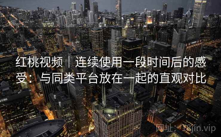 红桃视频｜连续使用一段时间后的感受：与同类平台放在一起的直观对比