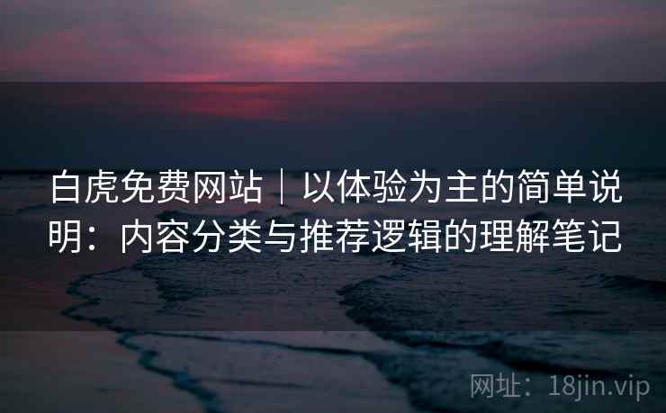 白虎免费网站｜以体验为主的简单说明：内容分类与推荐逻辑的理解笔记