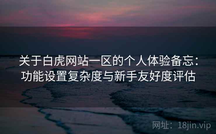关于白虎网站一区的个人体验备忘:功能设置复杂度与新手友好度评估 关于白虎网站一区的个人体验备忘:功能设置复杂度与新手友好度评估