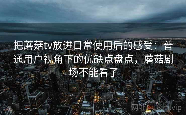 把蘑菇tv放进日常使用后的感受：普通用户视角下的优缺点盘点，蘑菇剧场不能看了