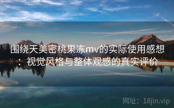 围绕天美密桃果冻mv的实际使用感想:视觉风格与整体观感的真实评价 围绕天美密桃果冻mv的实际使用感想:视觉风格与整体观感的真实评价