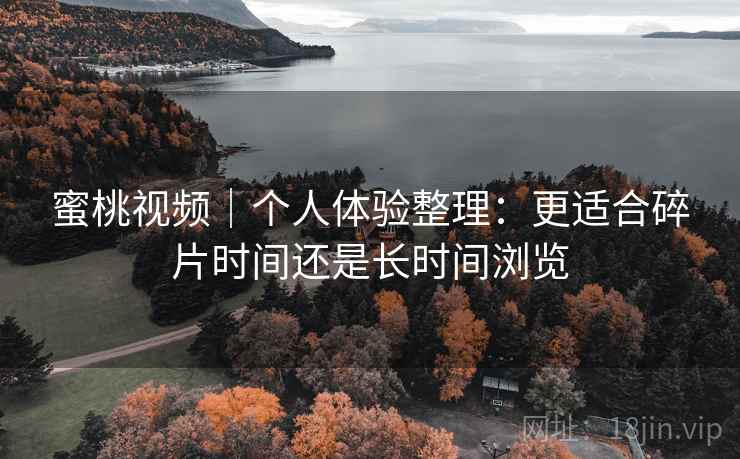 蜜桃视频｜个人体验整理：更适合碎片时间还是长时间浏览