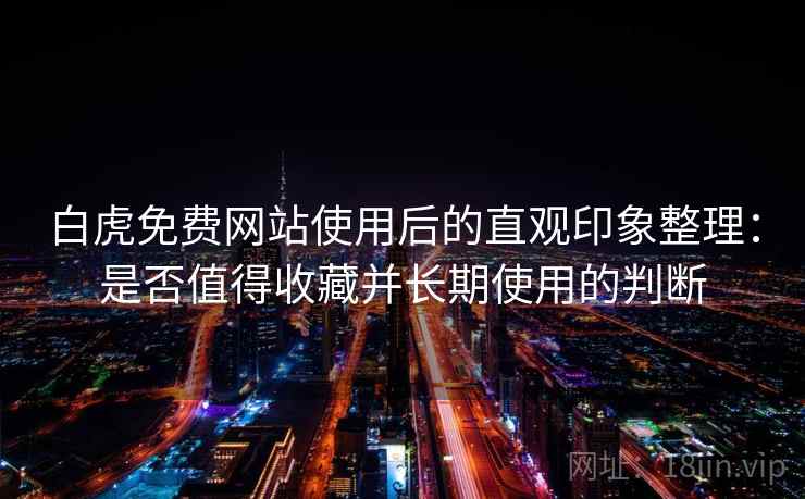 白虎免费网站使用后的直观印象整理:是否值得收藏并长期使用的判断 白虎免费网站使用后的直观印象整理:是否值得收藏并长期使用的判断