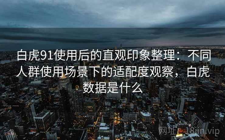 白虎91使用后的直观印象整理：不同人群使用场景下的适配度观察，白虎数据是什么