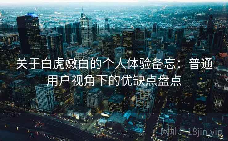 关于白虎嫩白的个人体验备忘：普通用户视角下的优缺点盘点