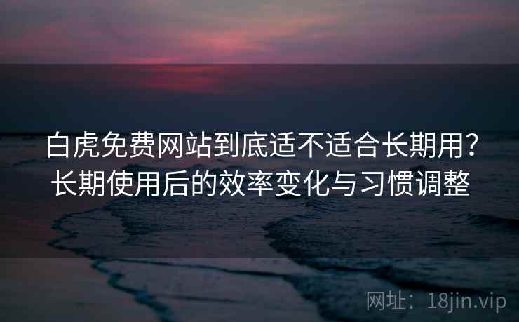 白虎免费网站到底适不适合长期用?长期使用后的效率变化与习惯调整 白虎免费网站到底适不适合长期用?长期使用后的效率变化与习惯调整
