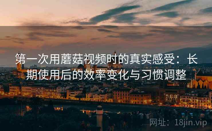 第一次用蘑菇视频时的真实感受:长期使用后的效率变化与习惯调整 第一次用蘑菇视频时的真实感受:长期使用后的效率变化与习惯调整