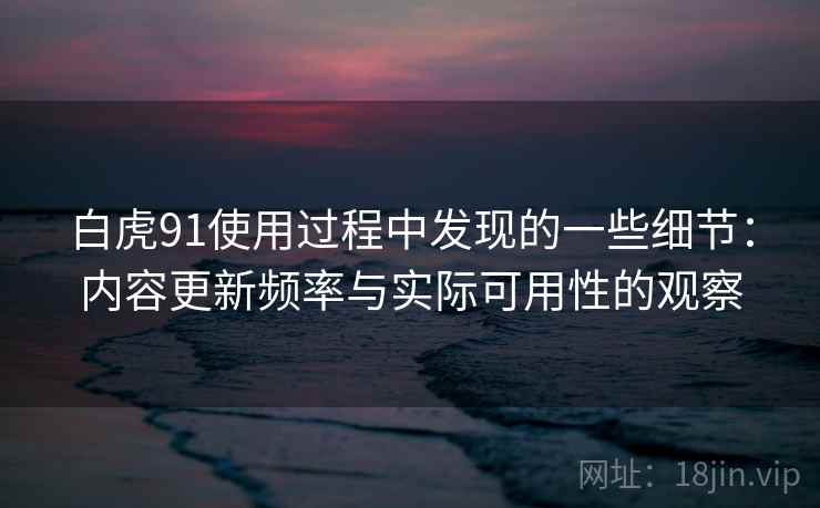 白虎91使用过程中发现的一些细节：内容更新频率与实际可用性的观察