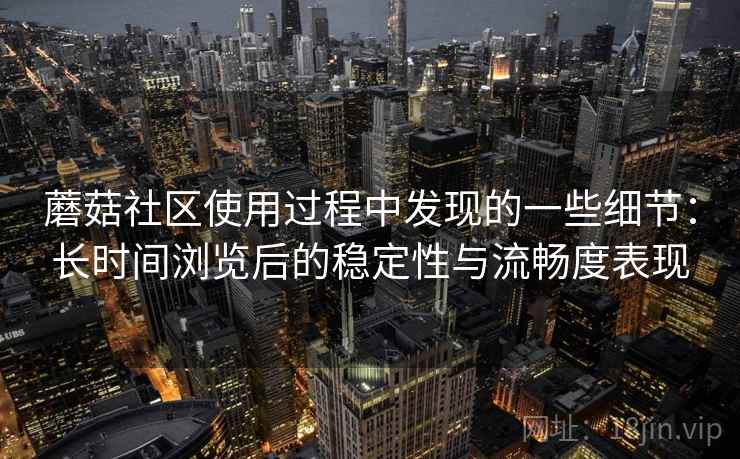 蘑菇社区使用过程中发现的一些细节：长时间浏览后的稳定性与流畅度表现