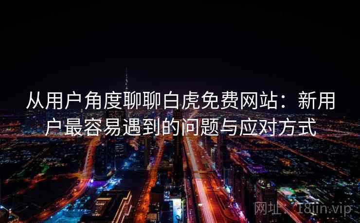 从用户角度聊聊白虎免费网站:新用户最容易遇到的问题与应对方式 从用户角度聊聊白虎免费网站:新用户最容易遇到的问题与应对方式