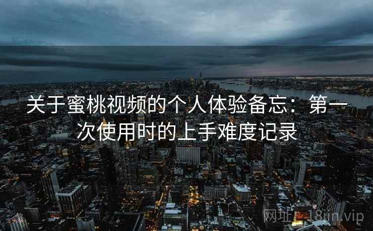 关于蜜桃视频的个人体验备忘:第一次使用时的上手难度记录 关于蜜桃视频的个人体验备忘:第一次使用时的上手难度记录
