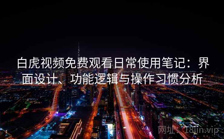 白虎视频免费观看日常使用笔记：界面设计、功能逻辑与操作习惯分析