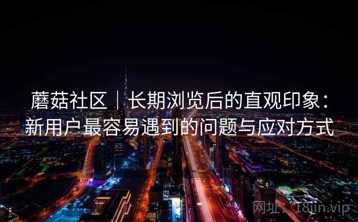蘑菇社区｜长期浏览后的直观印象：新用户最容易遇到的问题与应对方式
