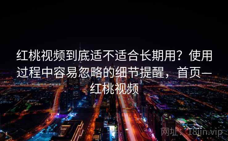 红桃视频到底适不适合长期用?使用过程中容易忽略的细节提醒,首页—红桃视频 红桃视频到底适不适合长期用?使用过程中容易忽略的细节提醒,首页—红桃视频