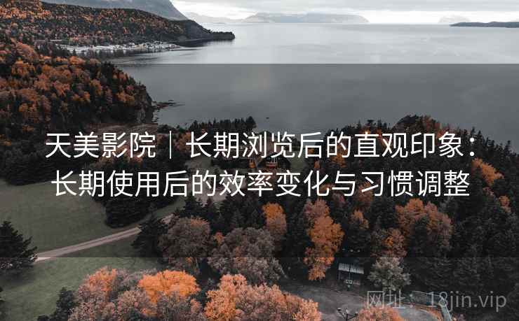 天美影院|长期浏览后的直观印象:长期使用后的效率变化与习惯调整 天美影院|长期浏览后的直观印象:长期使用后的效率变化与习惯调整