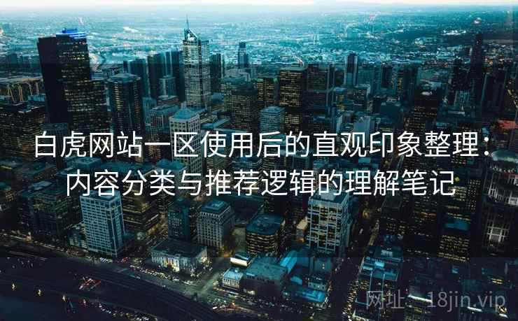 白虎网站一区使用后的直观印象整理：内容分类与推荐逻辑的理解笔记