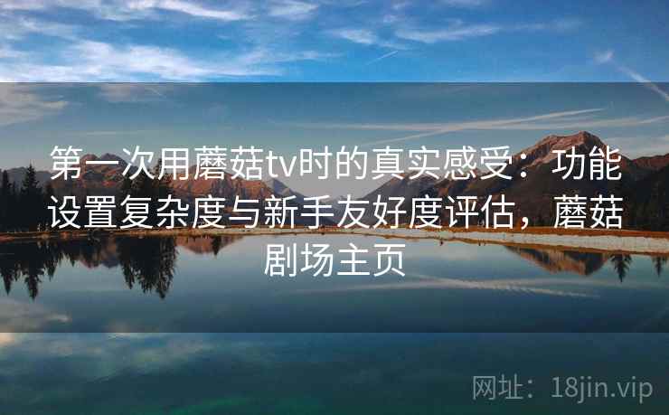 第一次用蘑菇tv时的真实感受:功能设置复杂度与新手友好度评估,蘑菇剧场主页 第一次用蘑菇tv时的真实感受:功能设置复杂度与新手友好度评估,蘑菇剧场主页