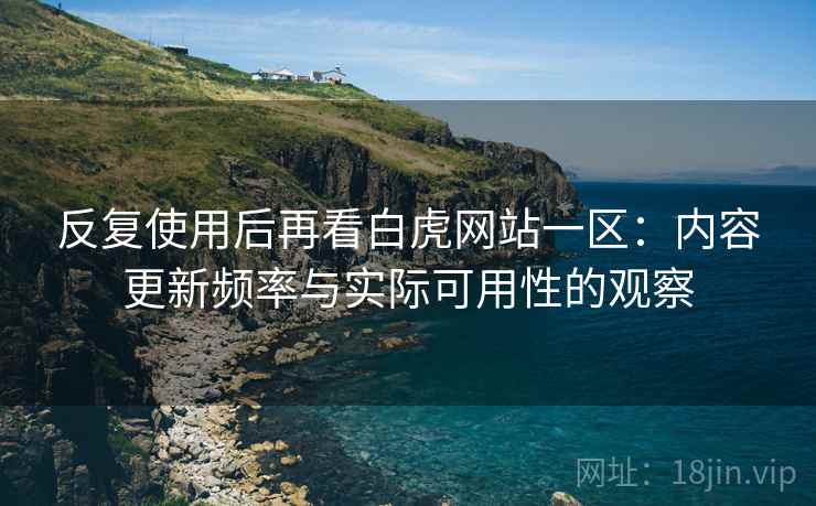 反复使用后再看白虎网站一区：内容更新频率与实际可用性的观察