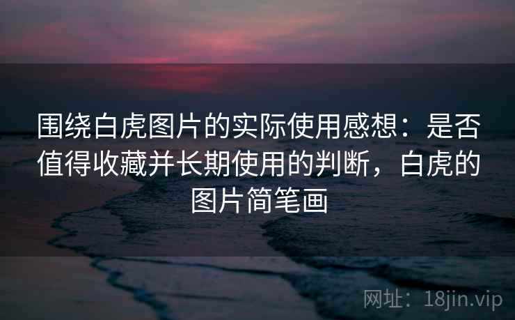 围绕白虎图片的实际使用感想:是否值得收藏并长期使用的判断,白虎的图片简笔画 围绕白虎图片的实际使用感想:是否值得收藏并长期使用的判断,白虎的图片简笔画