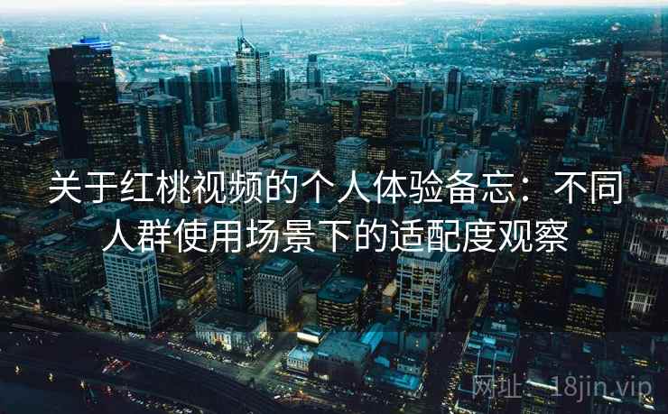 关于红桃视频的个人体验备忘:不同人群使用场景下的适配度观察 关于红桃视频的个人体验备忘:不同人群使用场景下的适配度观察