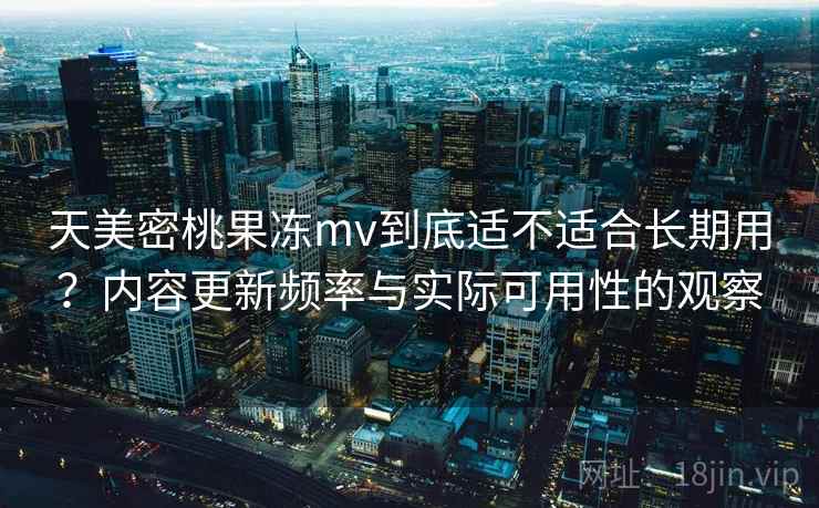 天美密桃果冻mv到底适不适合长期用?内容更新频率与实际可用性的观察 天美密桃果冻mv到底适不适合长期用?内容更新频率与实际可用性的观察