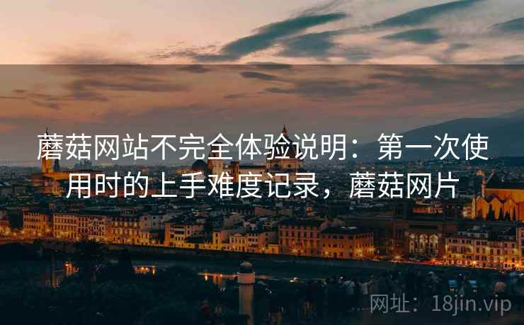 蘑菇网站不完全体验说明：第一次使用时的上手难度记录，蘑菇网片