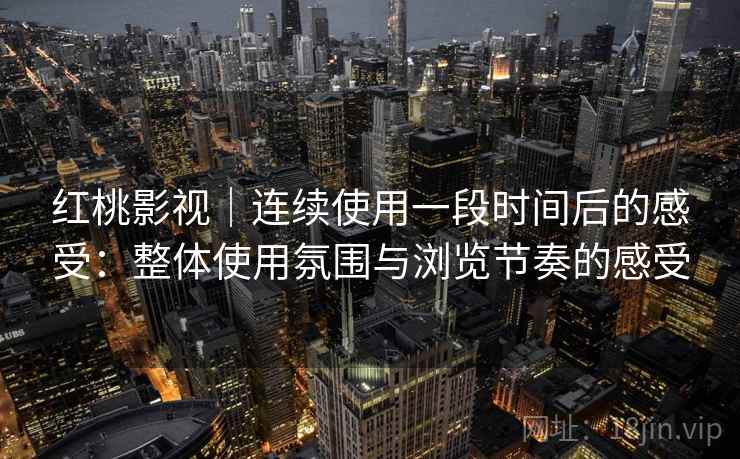 红桃影视｜连续使用一段时间后的感受：整体使用氛围与浏览节奏的感受