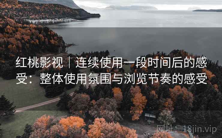 红桃影视|连续使用一段时间后的感受:整体使用氛围与浏览节奏的感受 红桃影视|连续使用一段时间后的感受:整体使用氛围与浏览节奏的感受