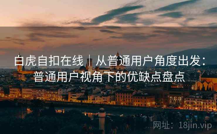 白虎自扣在线｜从普通用户角度出发：普通用户视角下的优缺点盘点