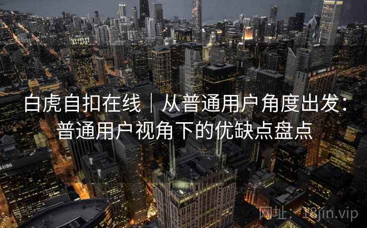 白虎自扣在线|从普通用户角度出发:普通用户视角下的优缺点盘点 白虎自扣在线|从普通用户角度出发:普通用户视角下的优缺点盘点