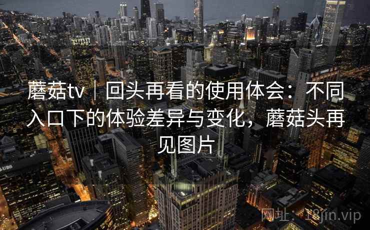 蘑菇tv|回头再看的使用体会:不同入口下的体验差异与变化,蘑菇头再见图片 蘑菇tv|回头再看的使用体会:不同入口下的体验差异与变化,蘑菇头再见图片