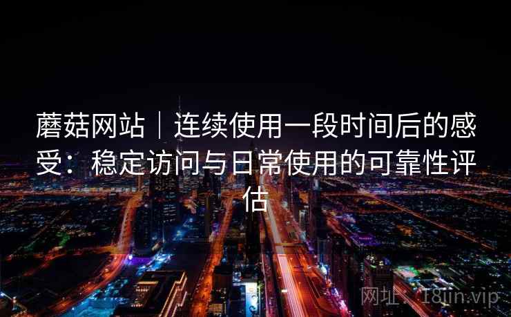 蘑菇网站|连续使用一段时间后的感受:稳定访问与日常使用的可靠性评估 蘑菇网站|连续使用一段时间后的感受:稳定访问与日常使用的可靠性评估