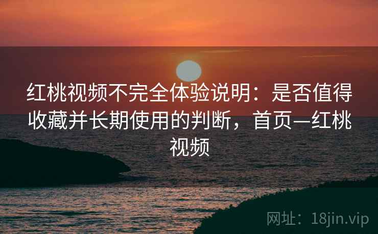 红桃视频不完全体验说明：是否值得收藏并长期使用的判断，首页—红桃视频