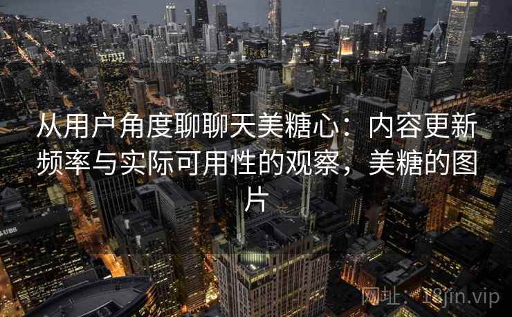 从用户角度聊聊天美糖心:内容更新频率与实际可用性的观察,美糖的图片 从用户角度聊聊天美糖心:内容更新频率与实际可用性的观察,美糖的图片