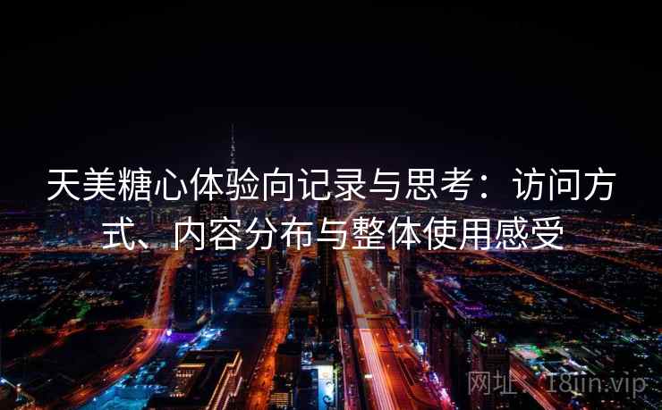 天美糖心体验向记录与思考:访问方式、内容分布与整体使用感受 天美糖心体验向记录与思考:访问方式、内容分布与整体使用感受
