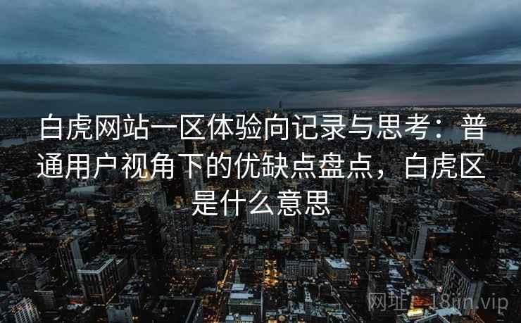 白虎网站一区体验向记录与思考:普通用户视角下的优缺点盘点,白虎区是什么意思 白虎网站一区体验向记录与思考:普通用户视角下的优缺点盘点,白虎区是什么意思