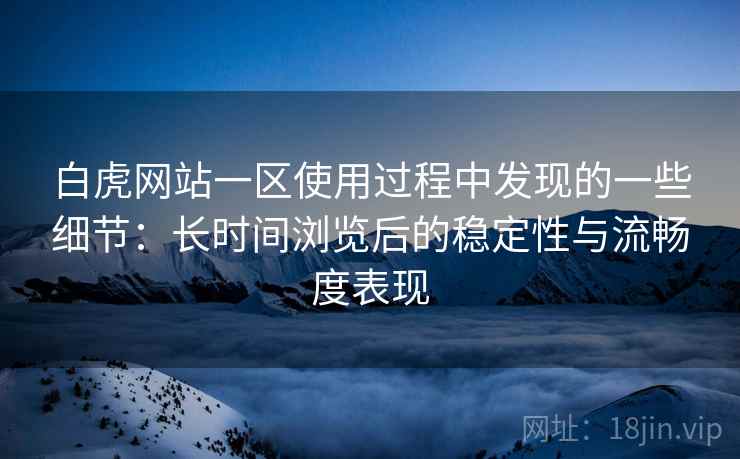 白虎网站一区使用过程中发现的一些细节:长时间浏览后的稳定性与流畅度表现 白虎网站一区使用过程中发现的一些细节:长时间浏览后的稳定性与流畅度表现