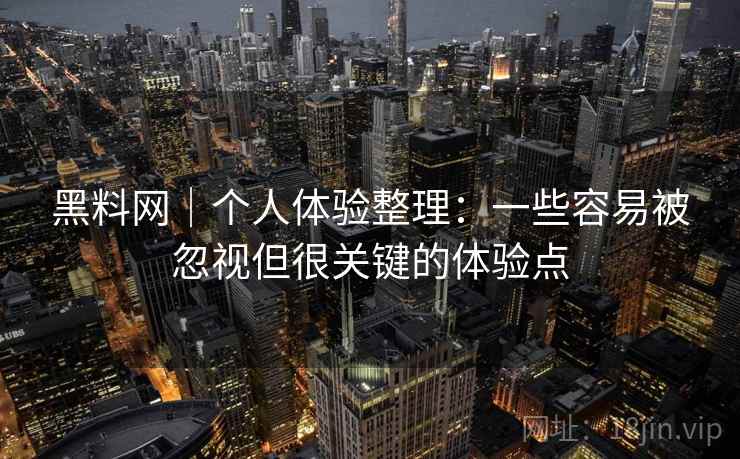黑料网|个人体验整理:一些容易被忽视但很关键的体验点 黑料网|个人体验整理:一些容易被忽视但很关键的体验点
