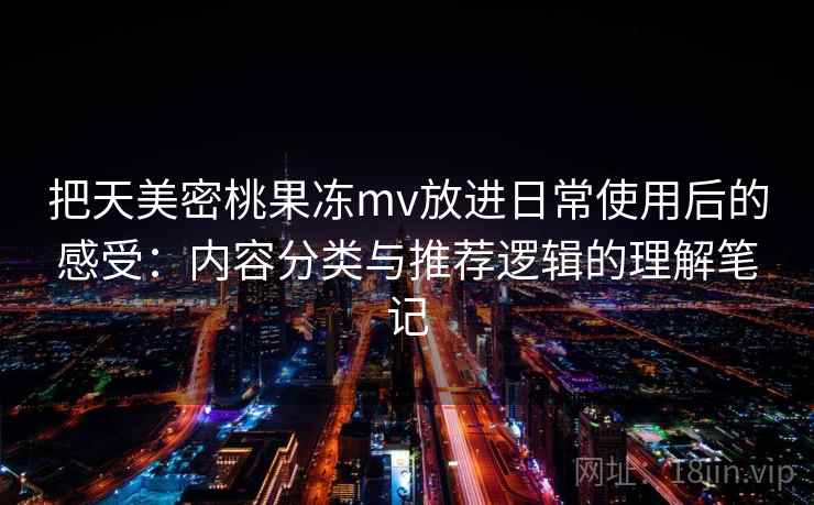 把天美密桃果冻mv放进日常使用后的感受：内容分类与推荐逻辑的理解笔记