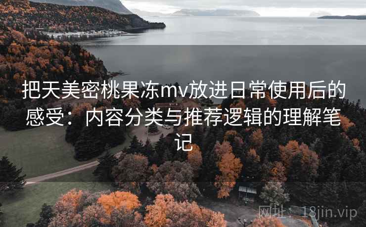把天美密桃果冻mv放进日常使用后的感受:内容分类与推荐逻辑的理解笔记 把天美密桃果冻mv放进日常使用后的感受:内容分类与推荐逻辑的理解笔记