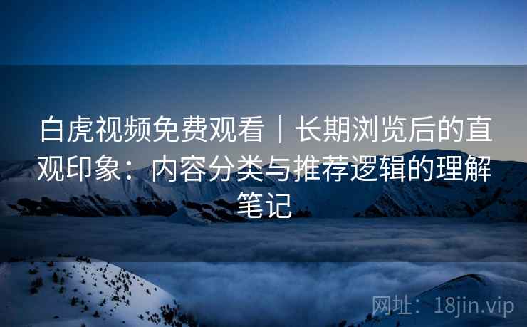 白虎视频免费观看|长期浏览后的直观印象:内容分类与推荐逻辑的理解笔记 白虎视频免费观看|长期浏览后的直观印象:内容分类与推荐逻辑的理解笔记