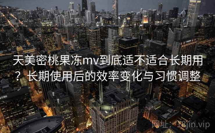 天美密桃果冻mv到底适不适合长期用?长期使用后的效率变化与习惯调整 天美密桃果冻mv到底适不适合长期用?长期使用后的效率变化与习惯调整
