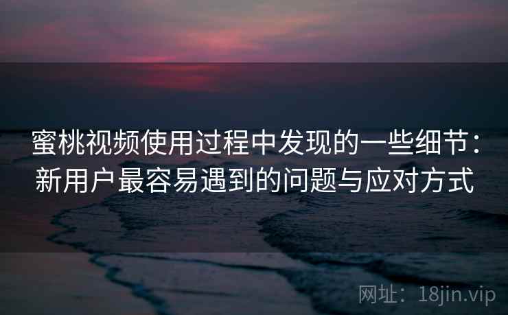 蜜桃视频使用过程中发现的一些细节:新用户最容易遇到的问题与应对方式 蜜桃视频使用过程中发现的一些细节:新用户最容易遇到的问题与应对方式