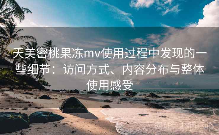 天美密桃果冻mv使用过程中发现的一些细节:访问方式、内容分布与整体使用感受 天美密桃果冻mv使用过程中发现的一些细节:访问方式、内容分布与整体使用感受