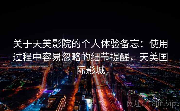 关于天美影院的个人体验备忘：使用过程中容易忽略的细节提醒，天美国际影城