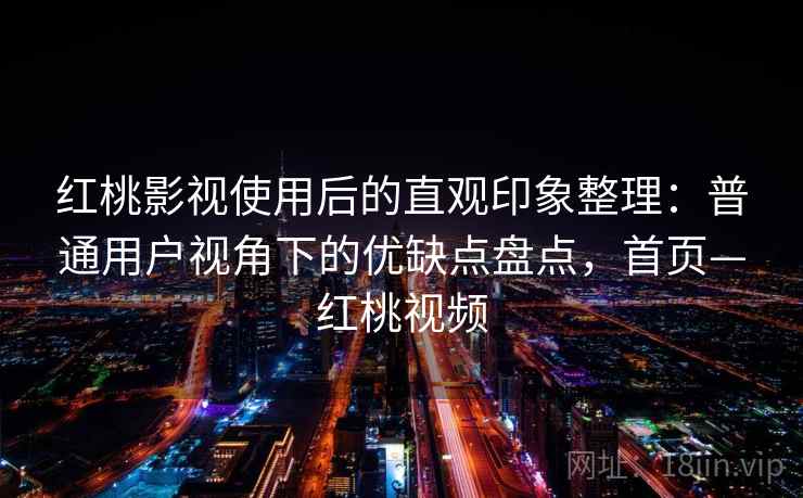 红桃影视使用后的直观印象整理：普通用户视角下的优缺点盘点，首页—红桃视频