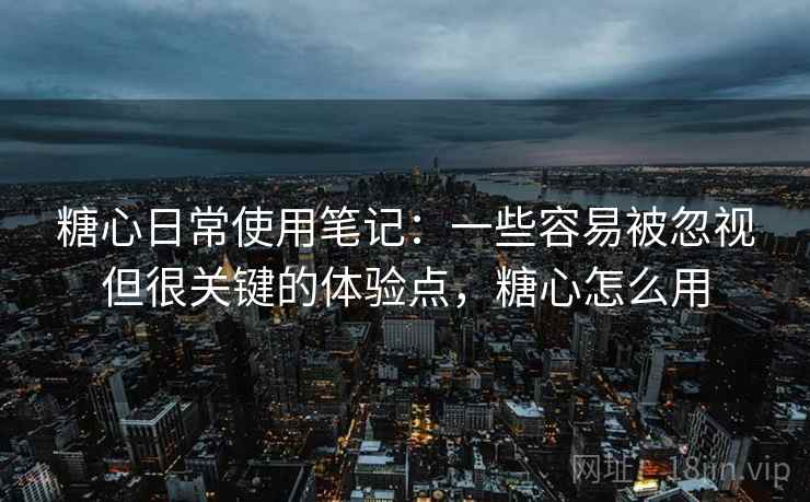 糖心日常使用笔记：一些容易被忽视但很关键的体验点，糖心怎么用