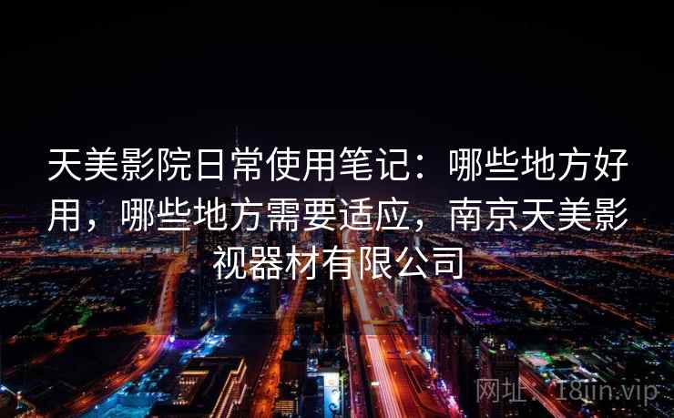 天美影院日常使用笔记：哪些地方好用，哪些地方需要适应，南京天美影视器材有限公司