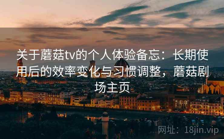 关于蘑菇tv的个人体验备忘：长期使用后的效率变化与习惯调整，蘑菇剧场主页